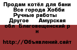 Продам котёл для бани  - Все города Хобби. Ручные работы » Другое   . Амурская обл.,Благовещенский р-н